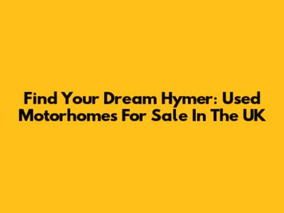 Find Your Dream Hymer: Used Motorhomes For Sale In The UK