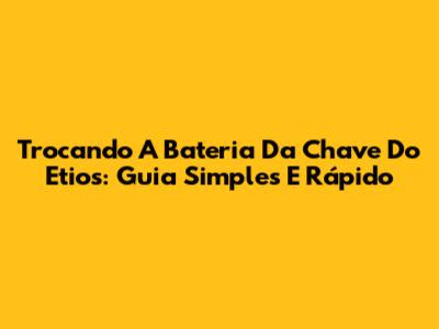 Trocando A Bateria Da Chave Do Etios: Guia Simples E Rápido